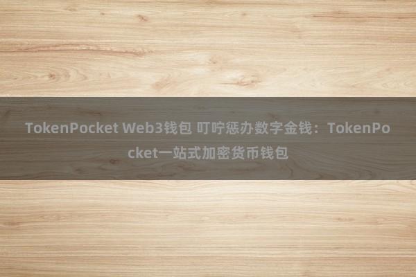 TokenPocket Web3钱包 叮咛惩办数字金钱：TokenPocket一站式加密货币钱包