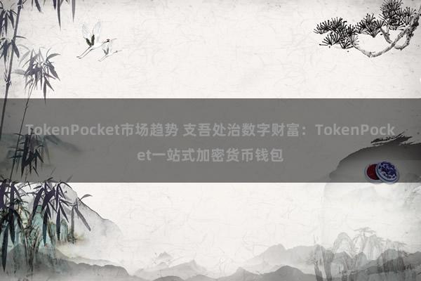 TokenPocket市场趋势 支吾处治数字财富：TokenPocket一站式加密货币钱包