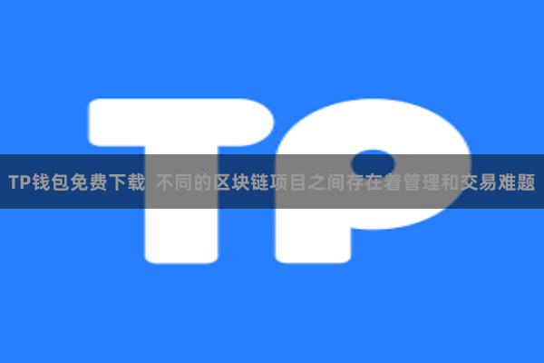 TP钱包免费下载  不同的区块链项目之间存在着管理和交易难题